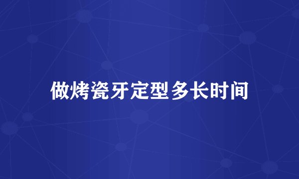 做烤瓷牙定型多长时间