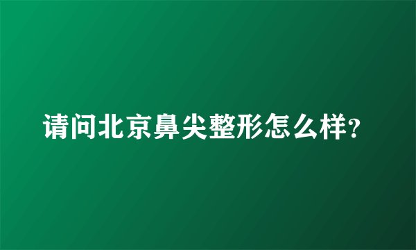 请问北京鼻尖整形怎么样?