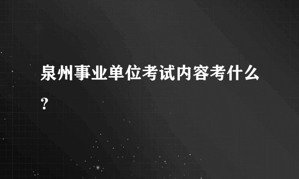 泉州事业单位考试内容考什么？