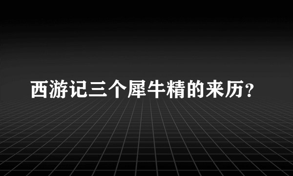 西游记三个犀牛精的来历？