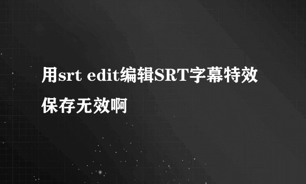用srt edit编辑SRT字幕特效保存无效啊