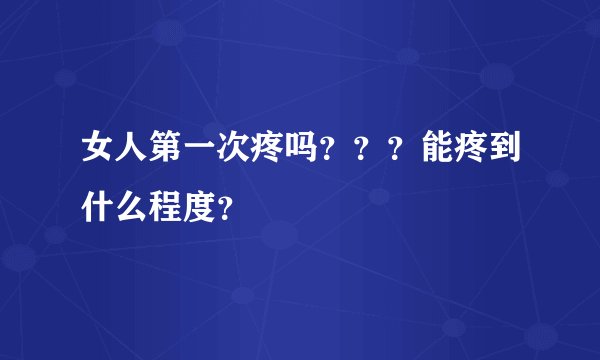 女人第一次疼吗？？？能疼到什么程度？