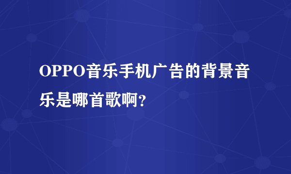 OPPO音乐手机广告的背景音乐是哪首歌啊？