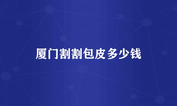 厦门割割包皮多少钱