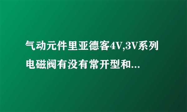 气动元件里亚德客4V,3V系列电磁阀有没有常开型和常闭型区分。如果有的话常开和常闭是如何实现的?谢谢啊？