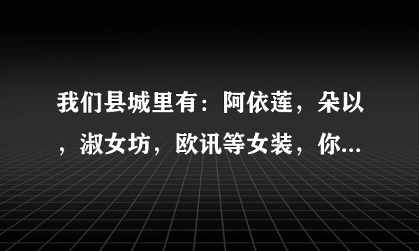 我们县城里有：阿依莲，朵以，淑女坊，欧讯等女装，你们觉得茵佳妮这个牌子在我们那能做吗？