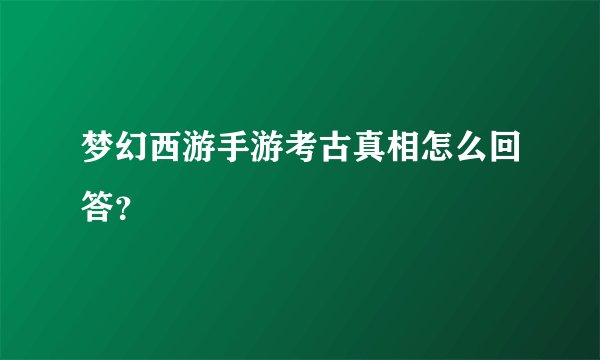 梦幻西游手游考古真相怎么回答？