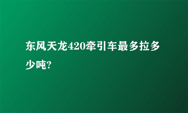东风天龙420牵引车最多拉多少吨?