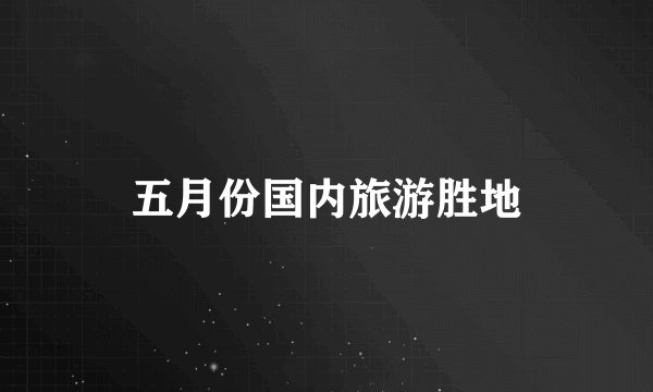 五月份国内旅游胜地