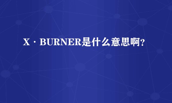 X·BURNER是什么意思啊?