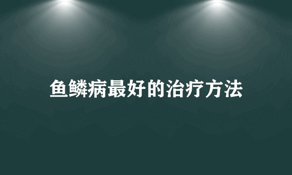 鱼鳞病最好的治疗方法