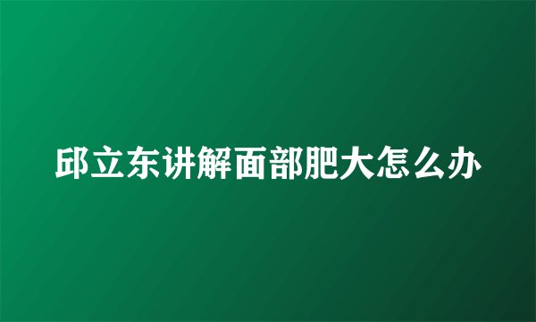 邱立东讲解面部肥大怎么办