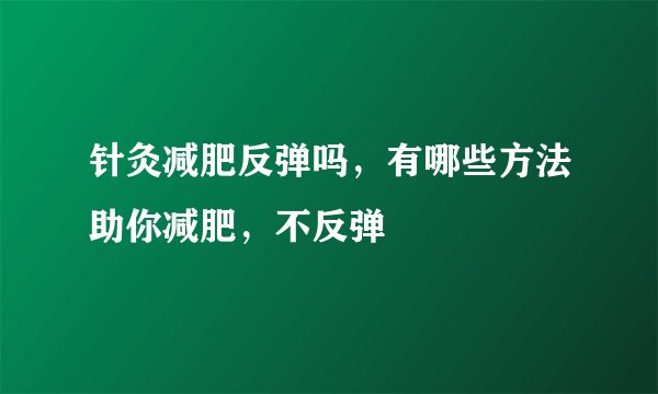 针灸减肥反弹吗，有哪些方法助你减肥，不反弹