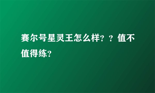 赛尔号星灵王怎么样？？值不值得练？