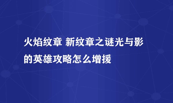 火焰纹章 新纹章之谜光与影的英雄攻略怎么增援