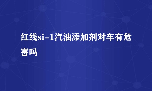红线si-1汽油添加剂对车有危害吗