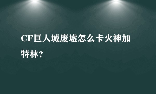 CF巨人城废墟怎么卡火神加特林？