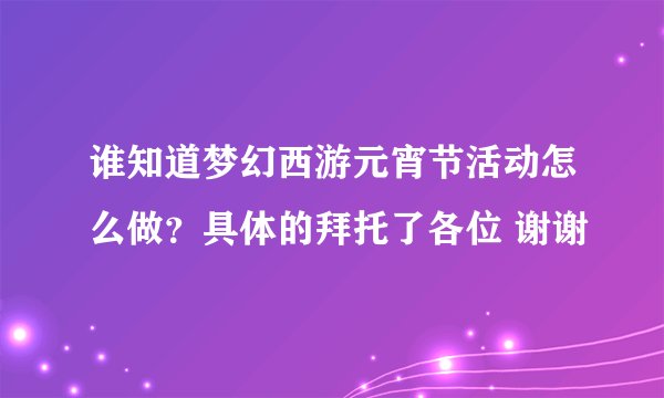 谁知道梦幻西游元宵节活动怎么做？具体的拜托了各位 谢谢