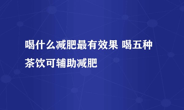 喝什么减肥最有效果 喝五种茶饮可辅助减肥