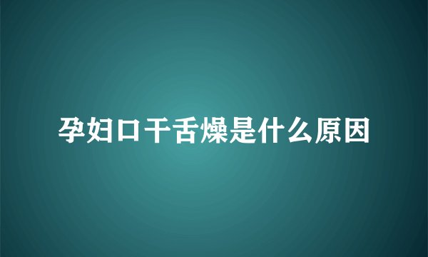 孕妇口干舌燥是什么原因