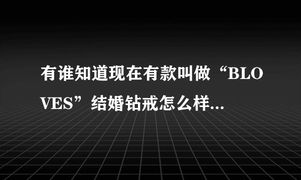 有谁知道现在有款叫做“BLOVES”结婚钻戒怎么样吗？最近我好多同事结婚都在那里订购了婚戒！