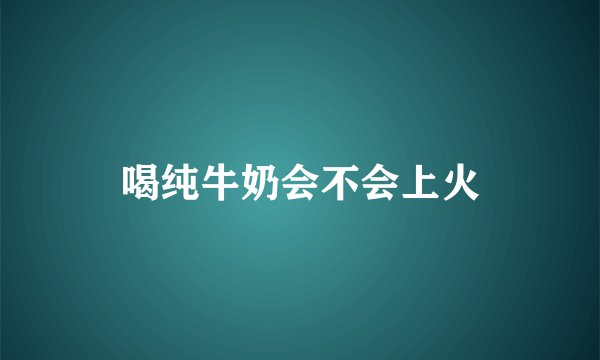 喝纯牛奶会不会上火