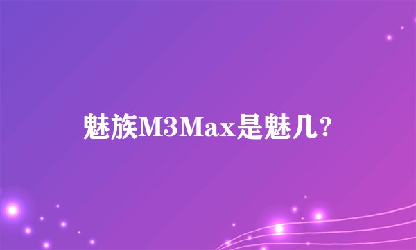魅族M3Max是魅几?