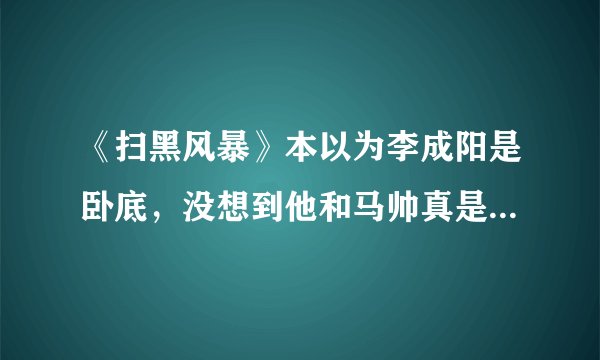 《扫黑风暴》本以为李成阳是卧底，没想到他和马帅真是交心的兄弟