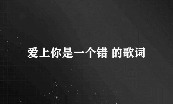 爱上你是一个错 的歌词