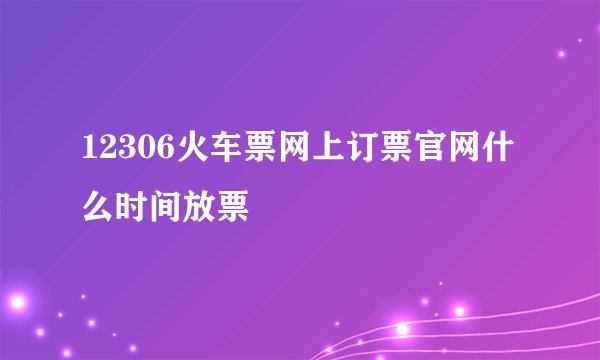 12306火车票网上订票官网什么时间放票