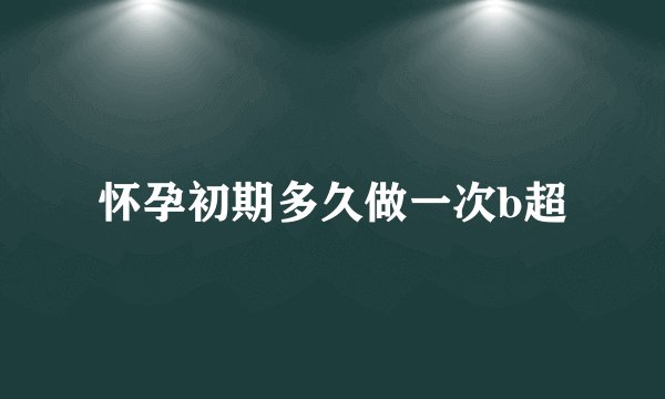 怀孕初期多久做一次b超