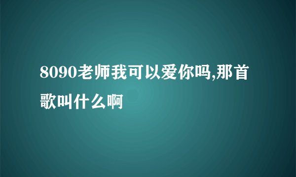 8090老师我可以爱你吗,那首歌叫什么啊