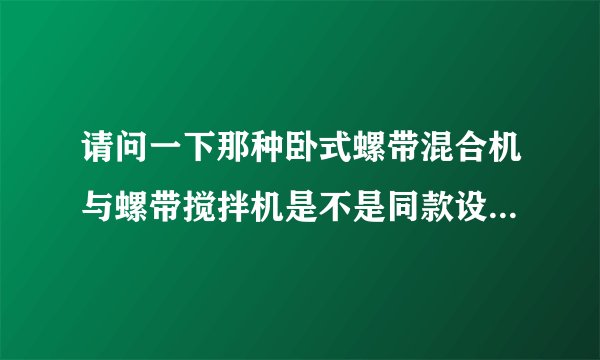 请问一下那种卧式螺带混合机与螺带搅拌机是不是同款设备？有什么功能特点吗？