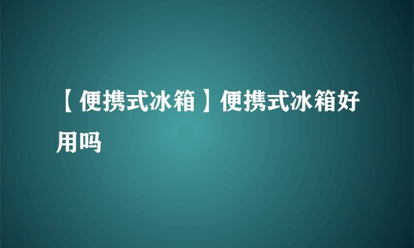 【便携式冰箱】便携式冰箱好用吗