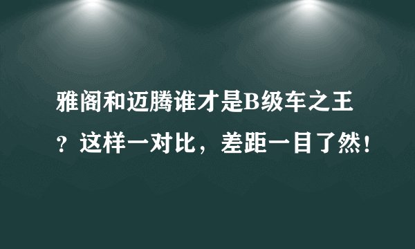 雅阁和迈腾谁才是B级车之王?这样一对比,差距一目了然!