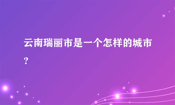云南瑞丽市是一个怎样的城市?