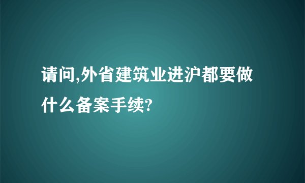请问,外省建筑业进沪都要做什么备案手续?