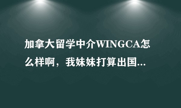 加拿大留学中介WINGCA怎么样啊，我妹妹打算出国，求大神