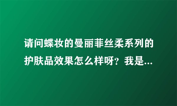 请问蝶妆的曼丽菲丝柔系列的护肤品效果怎么样呀？我是混合性皮肤适合用吗？