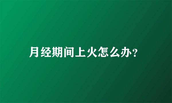 月经期间上火怎么办？