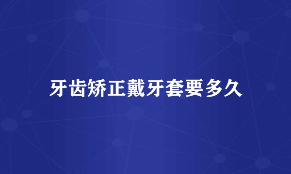 牙齿矫正戴牙套要多久