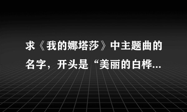 求《我的娜塔莎》中主题曲的名字,开头是“美丽的白桦林…”?