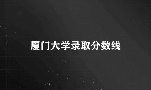 厦门大学录取分数线