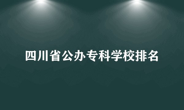 四川省公办专科学校排名