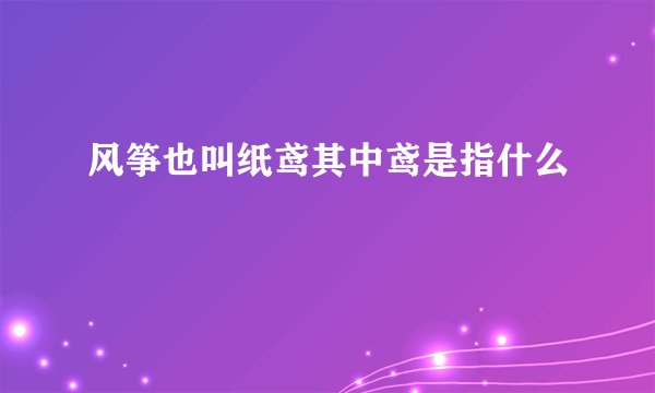 风筝也叫纸鸢其中鸢是指什么