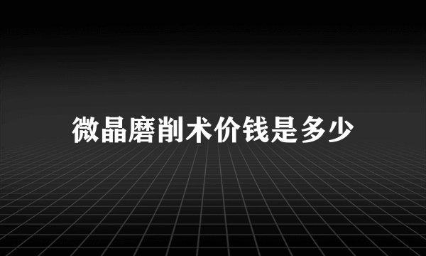 微晶磨削术价钱是多少