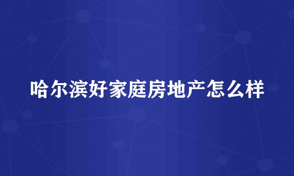 哈尔滨好家庭房地产怎么样