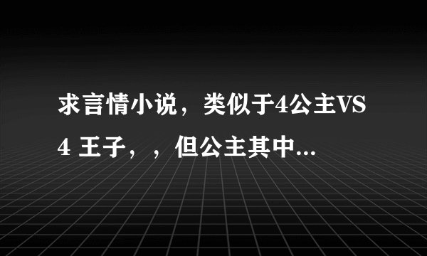 求言情小说，类似于4公主VS4 王子，，但公主其中有一个是很淡然，冷酷受过伤害的。。。但的偶偶有美好结局