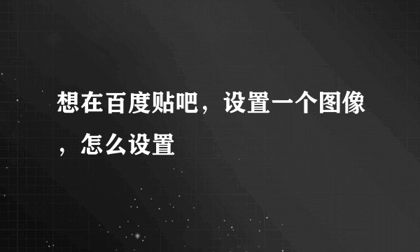想在百度贴吧,设置一个图像,怎么设置
