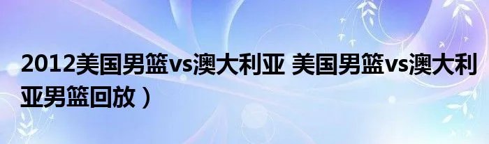 2012美国男篮vs澳大利亚 美国男篮vs澳大利亚男篮回放）